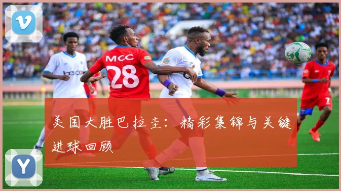 美国大胜巴拉圭:精彩集锦与关键进球回顾