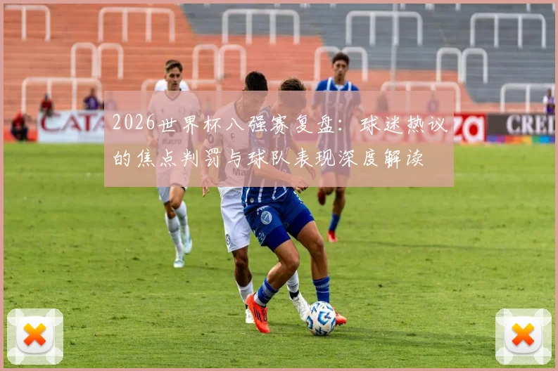 2026世界杯八强赛复盘:球迷热议的焦点判罚与球队表现深度解读