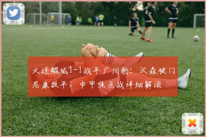 大连鲲城1-1战平广州豹：汉森破门尼康扳平，中甲焦点战详细解读