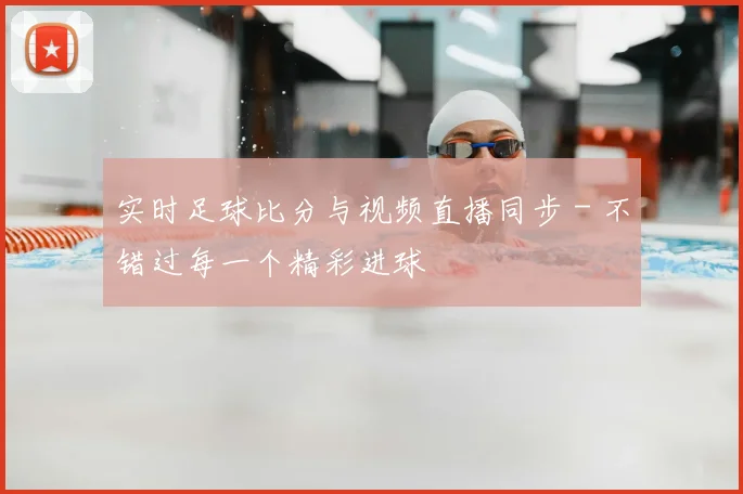 实时足球比分与视频直播同步 - 不错过每一个精彩进球
