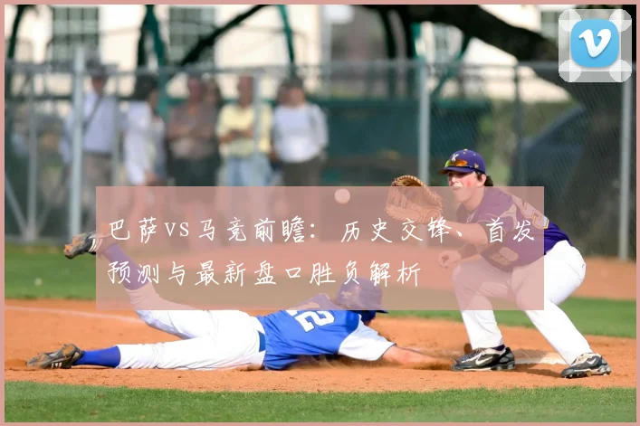 巴萨vs马竞前瞻：历史交锋、首发预测与最新盘口胜负解析