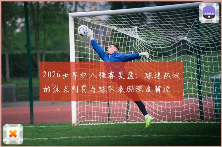 2026世界杯八强赛复盘：球迷热议的焦点判罚与球队表现深度解读