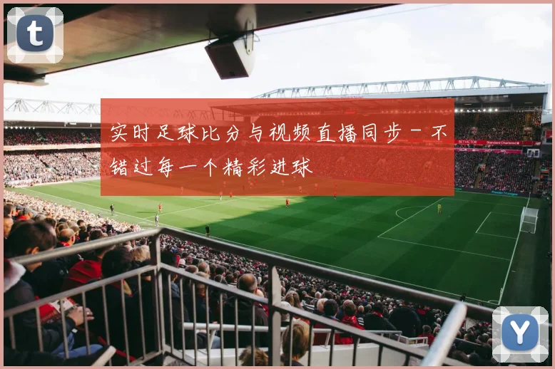 实时足球比分与视频直播同步 - 不错过每一个精彩进球