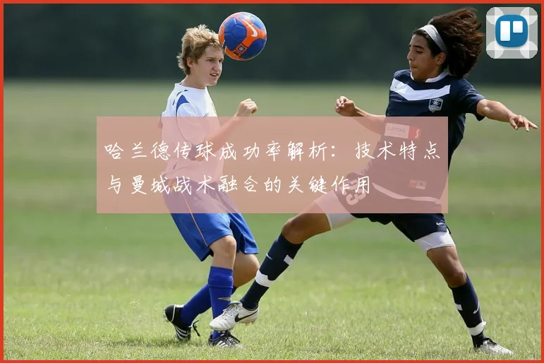 哈兰德传球成功率解析:技术特点与曼城战术融合的关键作用