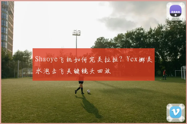 Shaoye飞机如何完美拉扯?Ycx娜美水泡击飞关键镜头回放