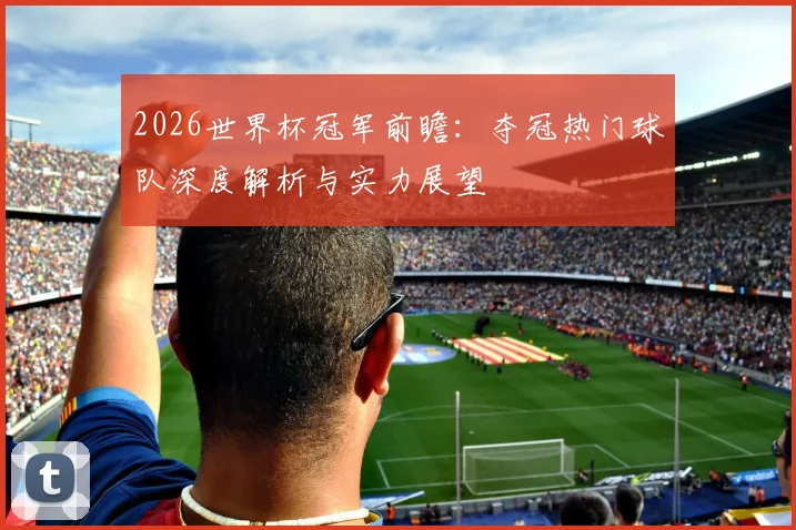2026世界杯冠军前瞻：夺冠热门球队深度解析与实力展望