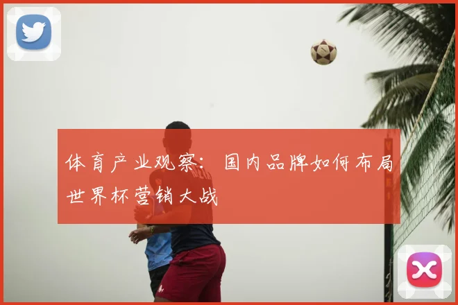 体育产业观察:国内品牌如何布局世界杯营销大战