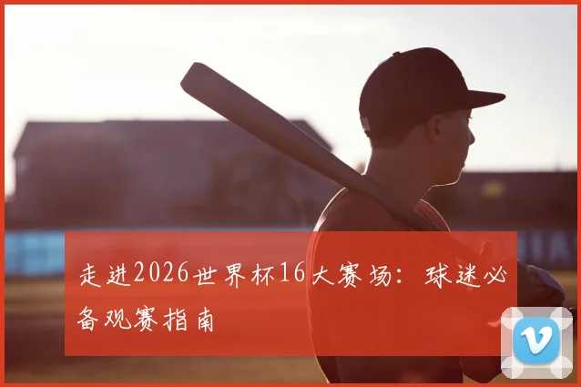 走进2026世界杯16大赛场:球迷必备观赛指南