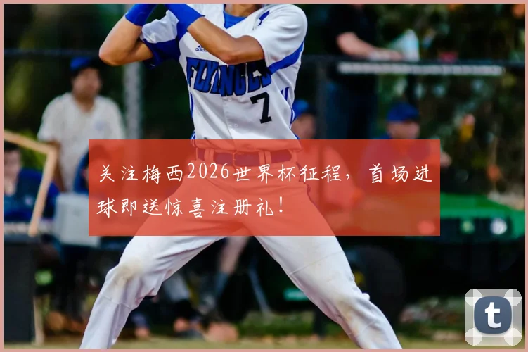 关注梅西2026世界杯征程，首场进球即送惊喜注册礼！