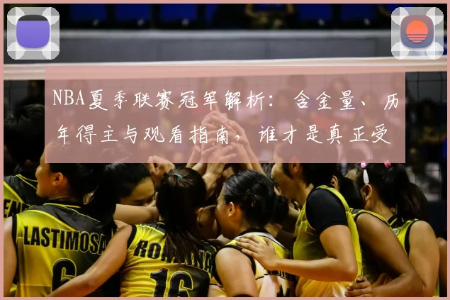 NBA夏季联赛冠军解析：含金量、历年得主与观看指南，谁才是真正受益者？