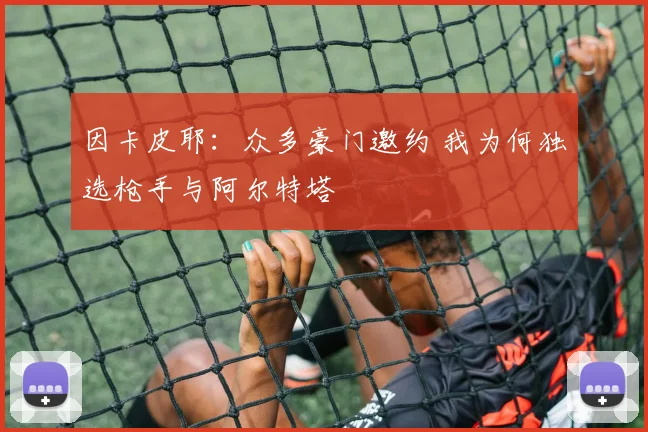 因卡皮耶:众多豪门邀约 我为何独选枪手与阿尔特塔
