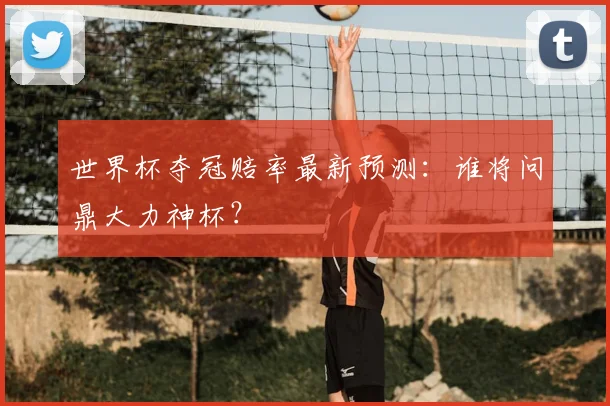 世界杯夺冠赔率最新预测：谁将问鼎大力神杯？