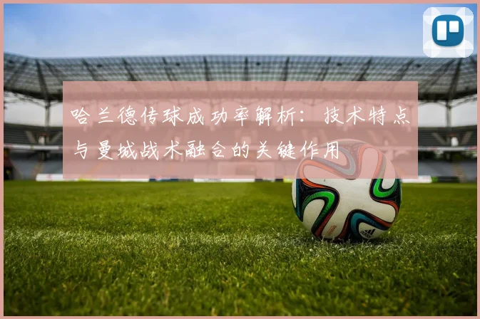 哈兰德传球成功率解析：技术特点与曼城战术融合的关键作用
