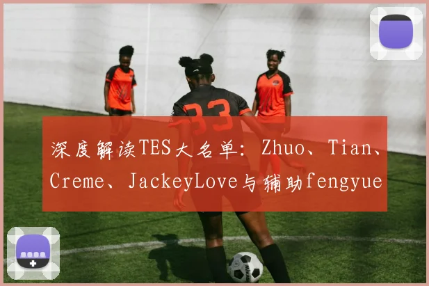 深度解读TES大名单:Zhuo、Tian、Creme、JackeyLove与辅助fengyue的强强