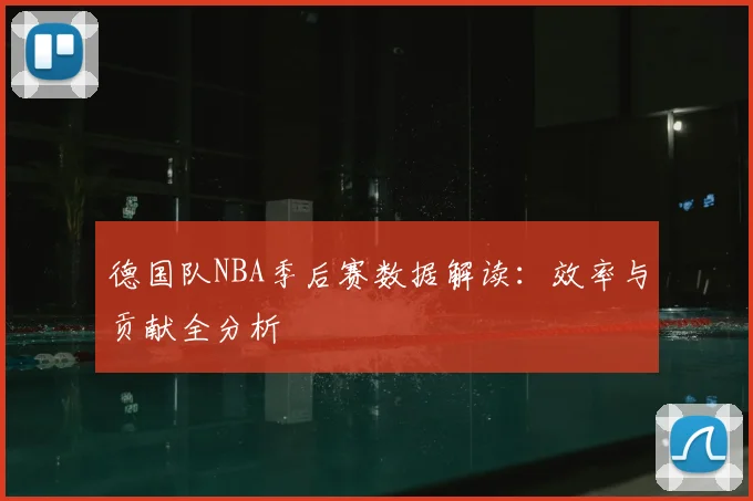 德国队NBA季后赛数据解读:效率与贡献全分析
