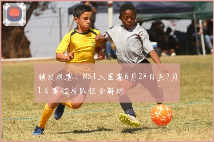 锁定观赛!MSI入围赛6月28日至7月1日赛程与队伍全解析