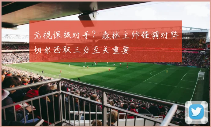 无视保级对手?森林主帅强调对阵切尔西取三分至关重要